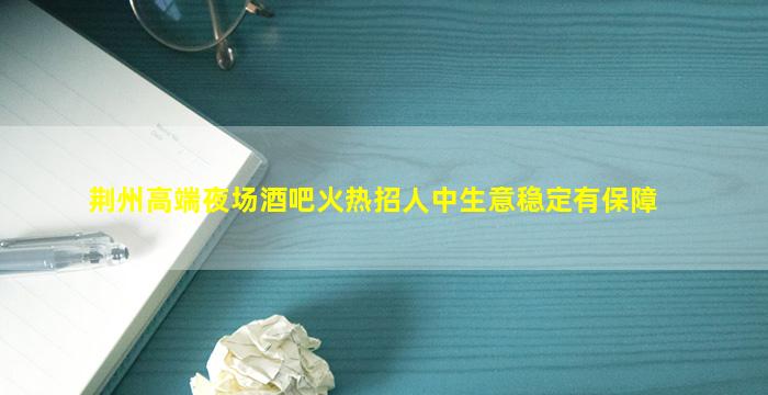 荆州高端夜场酒吧火热招人中生意稳定有保障